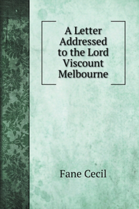 A Letter Addressed to the Lord Viscount Melbourne