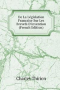 De La Legislation Francaise Sur Les Brevets D'invention (French Edition)