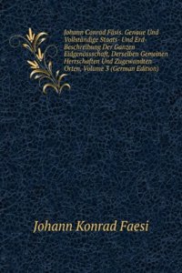 Johann Conrad Fasis. Genaue Und Vollstandige Staats- Und Erd-Beschreibung Der Ganzen Eidgenossschaft, Derselben Gemeinen Herrschaften Und Zugewandten Orten, Volume 3 (German Edition)