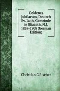 Goldenes Jubilaeum, Deutsch Ev. Luth. Gemeinde in Elizabth, N.J. 1858-1908 (German Edition)