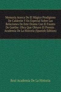 Memoria Acerca De El Magico Prodigioso De Calderon Y En Especial Sobre Las Relaciones De Este Drama Con El Fausto De Goethe: Obra Que Obtuvo El Premio . Academia De La Historia (Spanish Edition)