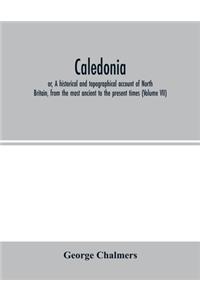 Caledonia; or, A historical and topographical account of North Britain, from the most ancient to the present times (Volume VII)