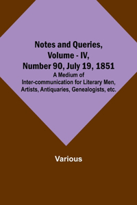 Notes and Queries, Vol. IV, Number 90, July 19, 1851; A Medium of Inter-communication for Literary Men, Artists, Antiquaries, Genealogists, etc.