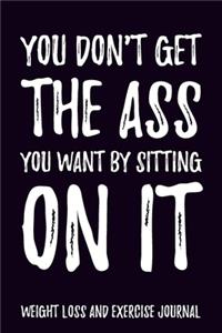 You don't get the Ass you want by sitting on it Weight Loss and Exercise Journal Water, Food, Cardio, Strength Training and Sleep Tracker