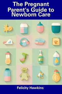 The Pregnant Parent's Guide to Newborn Care