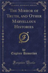 The Mirror of Truth, and Other Marvellous Histories (Classic Reprint)