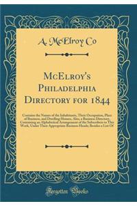 McElroy's Philadelphia Directory for 1844: Contains the Names of the Inhabitants, Their Occupation, Place of Business, and Dwelling Houses, Also, a Business Directory, Containing an Alphabetical Arrangement of the Subscribers to This Work, Under Th