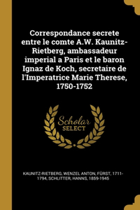 Correspondance secrete entre le comte A.W. Kaunitz-Rietberg, ambassadeur imperial a Paris et le baron Ignaz de Koch, secretaire de l'Imperatrice Marie Therese, 1750-1752