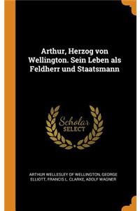 Arthur, Herzog Von Wellington. Sein Leben ALS Feldherr Und Staatsmann