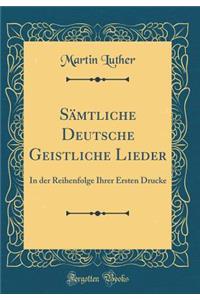 Sï¿½mtliche Deutsche Geistliche Lieder: In Der Reihenfolge Ihrer Ersten Drucke (Classic Reprint)