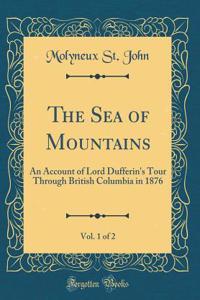 The Sea of Mountains, Vol. 1 of 2: An Account of Lord Dufferin's Tour Through British Columbia in 1876 (Classic Reprint)