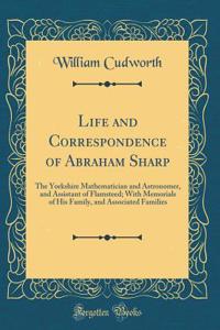 Life and Correspondence of Abraham Sharp: The Yorkshire Mathematician and Astronomer, and Assistant of Flamsteed; With Memorials of His Family, and Associated Families (Classic Reprint)