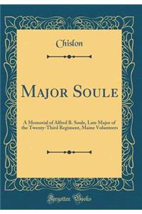 Major Soule: A Memorial of Alfred B. Soule, Late Major of the Twenty-Third Regiment, Maine Volunteers (Classic Reprint)