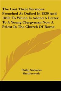 Last Three Sermons Preached At Oxford In 1839 And 1840; To Which Is Added A Letter To A Young Clergyman Now A Priest In The Church Of Rome