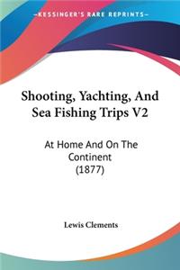 Shooting, Yachting, And Sea Fishing Trips V2: At Home And On The Continent (1877)