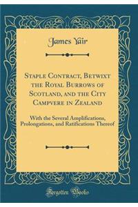Staple Contract, Betwixt the Royal Burrows of Scotland, and the City Campvere in Zealand: With the Several Amplifications, Prolongations, and Ratifications Thereof (Classic Reprint)
