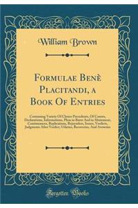 Formulae Bene Placitandi, a Book of Entries: Containing Variety of Choice Precedents, of Counts, Declarations, Informations, Pleas in Barre and in Abatement, Continuances, Replications, Rejoynders, Issues, Verdicts, Judgments After Verdict, Utlarie