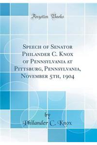 Speech of Senator Philander C. Knox of Pennsylvania at Pittsburg, Pennsylvania, November 5th, 1904 (Classic Reprint)