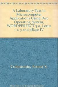 A Laboratory Text in Microcomputer Applications Using Disc Operating System, WORDPERFECT 5.0, Lotus 1-2-3 and dBase IV