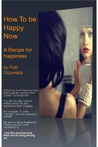 How to Be Happy Now. a Recipe for Happiness.