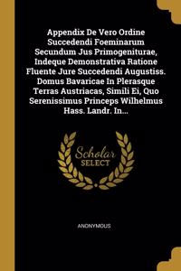 Appendix De Vero Ordine Succedendi Foeminarum Secundum Jus Primogeniturae, Indeque Demonstrativa Ratione Fluente Jure Succedendi Augustiss. Domus Bavaricae In Plerasque Terras Austriacas, Simili Ei, Quo Serenissimus Princeps Wilhelmus Hass. Landr.