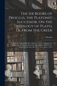Six Books of Proclus, the Platonic Successor, On the Theology of Plato, Tr. From the Greek