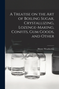 Treatise on the art of Boiling Sugar, Crystallizing, Lozenge-making, Confits, gum Goods, and Other