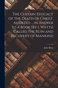 Certain Efficacy of the Death of Christ, Asserted ... in Answer to a Book [By I. Watts] Called the Ruin and Recovery of Mankind