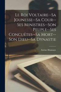 Roi Voltaire--Sa Jounesse--Sa Cour--Ses Ministres--Son Peuple--Ses Concuêtes--Sa Mort--Son Dieu--Sa Dynastie