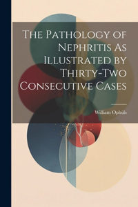 Pathology of Nephritis As Illustrated by Thirty-Two Consecutive Cases