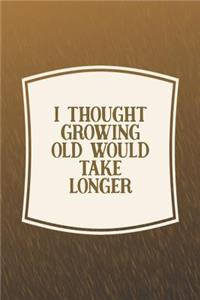 I Thought Growing Old Would Take Longer