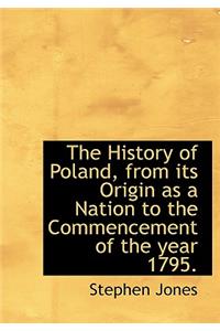 The History of Poland, from Its Origin as a Nation to the Commencement of the Year 1795.