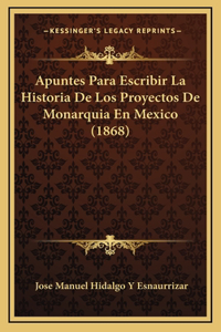 Apuntes Para Escribir La Historia De Los Proyectos De Monarquia En Mexico (1868)