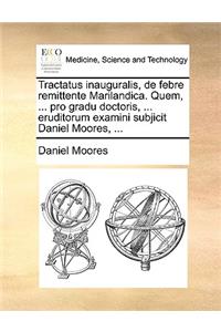 Tractatus Inauguralis, de Febre Remittente Marilandica. Quem, ... Pro Gradu Doctoris, ... Eruditorum Examini Subjicit Daniel Moores, ...