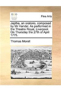 Jeptha, an Oratorio, Composed by MR Handel. as Performed in the Theatre Royal, Liverpool. on Thursday the 27th of April 1775.