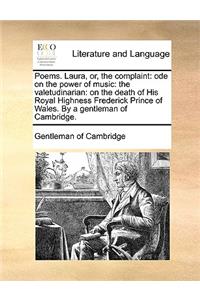 Poems. Laura, Or, the Complaint: Ode on the Power of Music: The Valetudinarian: On the Death of His Royal Highness Frederick Prince of Wales. by a Gentleman of Cambridge.