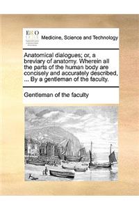 Anatomical Dialogues; Or, a Breviary of Anatomy. Wherein All the Parts of the Human Body Are Concisely and Accurately Described, ... by a Gentleman of the Faculty.