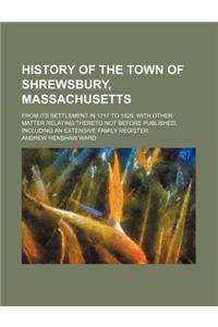 History of the Town of Shrewsbury, Massachusetts; From Its Settlement in 1717 to 1829, with Other Matter Relating Thereto Not Before Published, Includ