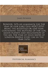 Bowker, 1676 an Almanack for the Year of Our Lord God MDCLXXVI Being the Bissextile or Leap-Year: Containing the Motions of the Sun, Moon Planets and Inclination of the Air, the Time of High-Water at London-Bridge Every Day in the Year (1676): Containing the Motions of the Sun, Moon Planets and Inclination of the Air, the Time of High-Water at London-Bridge Every Day in the Year (1676)