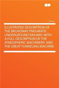 Illustrated Description of the Broadway Pneumatic Underground Railway, with a Full Description of the Atmospheric Machinery, and the Great Tunneling Machine