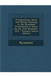 Proclamations, Rules and Notices Relating to the Nyasaland Protectorate in Force on the 31st December, 1914 - Primary Source Edition