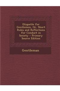 Etiquette for Gentlemen, Or, Short Rules and Reflections for Conduct in Society - Primary Source Edition