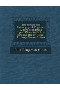 The Science and Philosophy of Eugenics: A Sure Foundation Upon Which to Build a Pure and Happy Home - Primary Source Edition