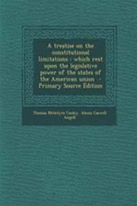 A Treatise on the Constitutional Limitations: Which Rest Upon the Legislative Power of the States of the American Union