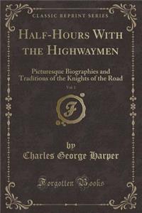 Half-Hours with the Highwaymen, Vol. 1: Picturesque Biographies and Traditions of the Knights of the Road (Classic Reprint)