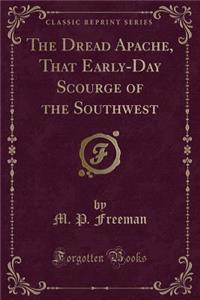 The Dread Apache, That Early-Day Scourge of the Southwest (Classic Reprint)