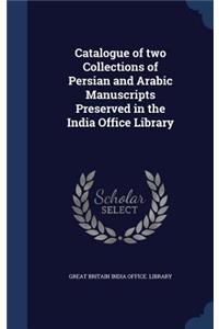 Catalogue of two Collections of Persian and Arabic Manuscripts Preserved in the India Office Library