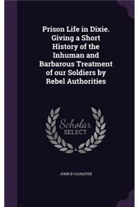 Prison Life in Dixie. Giving a Short History of the Inhuman and Barbarous Treatment of our Soldiers by Rebel Authorities