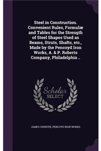 Steel in Construction. Convenient Rules, Formulæ and Tables for the Strength of Steel Shapes Used as Beams, Struts, Shafts, etc., Made by the Pencoyd Iron Works, A. & P. Roberts Company, Philadelphia ..