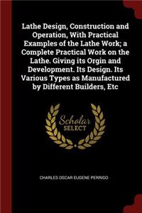 Lathe Design, Construction and Operation, with Practical Examples of the Lathe Work; A Complete Practical Work on the Lathe. Giving Its Orgin and Development. Its Design. Its Various Types as Manufactured by Different Builders, Etc